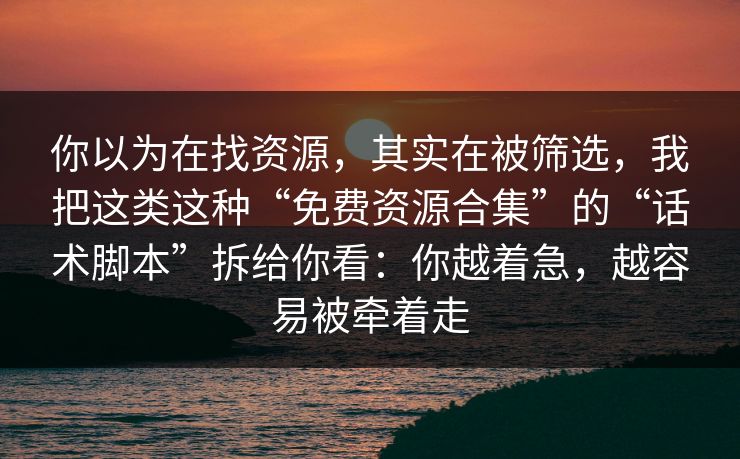 你以为在找资源，其实在被筛选，我把这类这种“免费资源合集”的“话术脚本”拆给你看：你越着急，越容易被牵着走