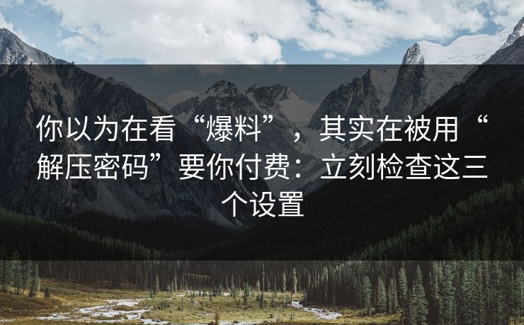 你以为在看“爆料”，其实在被用“解压密码”要你付费：立刻检查这三个设置